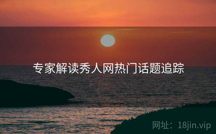 专家解读秀人网热门话题追踪