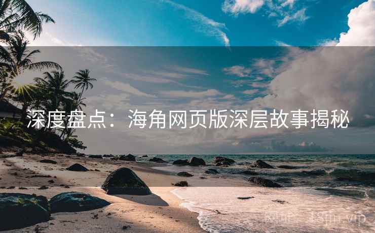 深度盘点：海角网页版深层故事揭秘