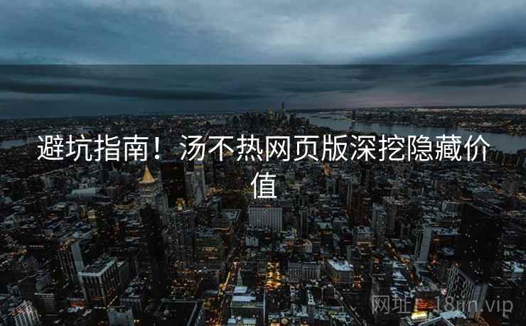 避坑指南！汤不热网页版深挖隐藏价值