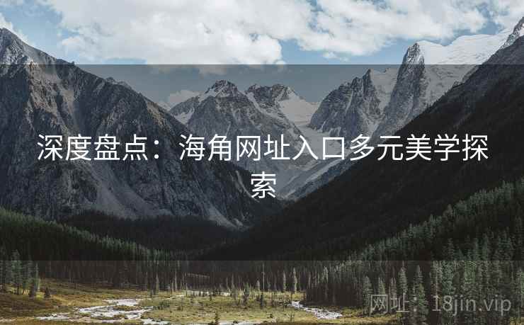 深度盘点：海角网址入口多元美学探索