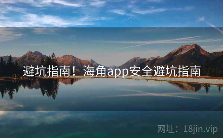 避坑指南！海角app安全避坑指南