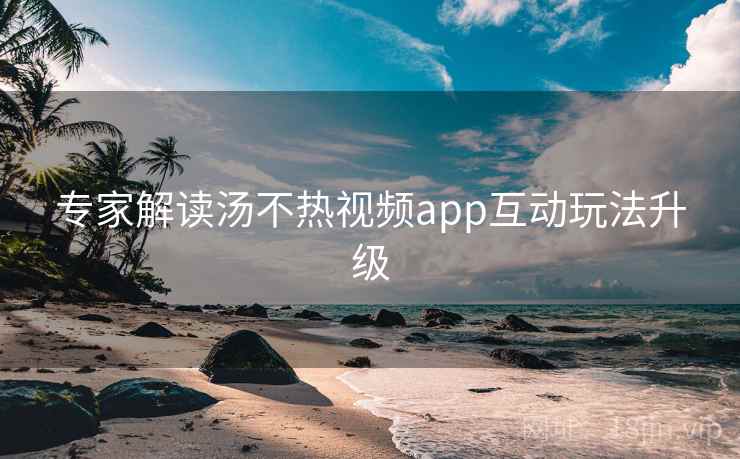专家解读汤不热视频app互动玩法升级