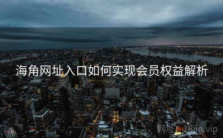 海角网址入口如何实现会员权益解析