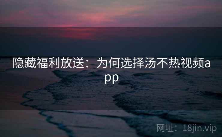 隐藏福利放送：为何选择汤不热视频app
