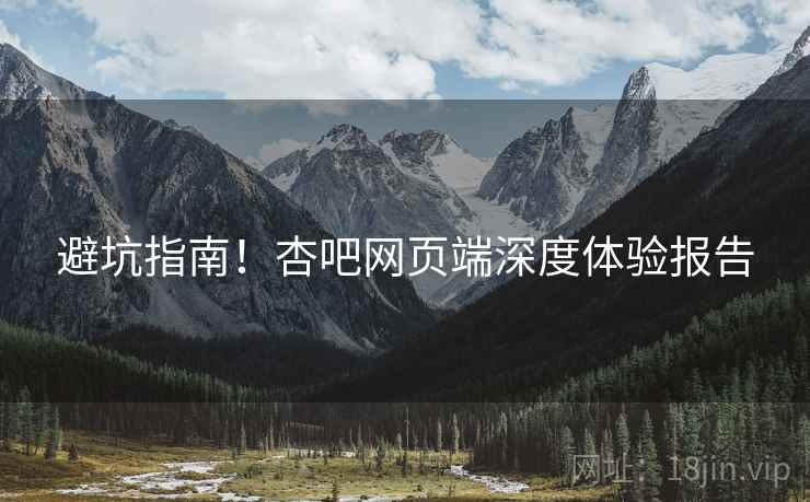 避坑指南！杏吧网页端深度体验报告