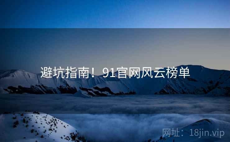 避坑指南！91官网风云榜单