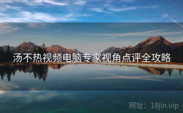 汤不热视频电脑专家视角点评全攻略