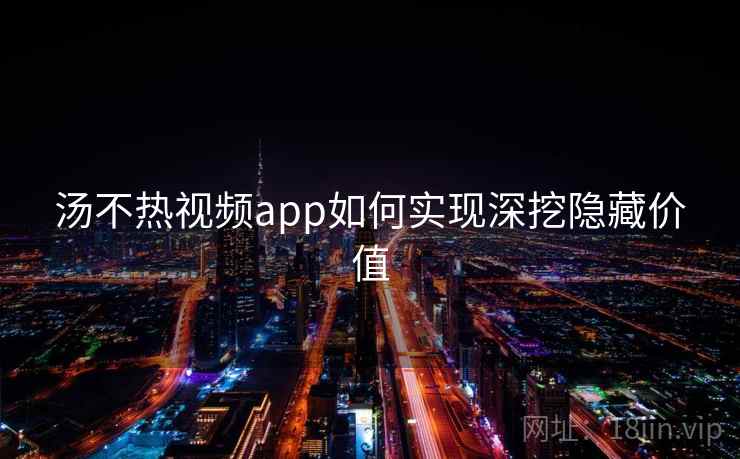 汤不热视频app如何实现深挖隐藏价值