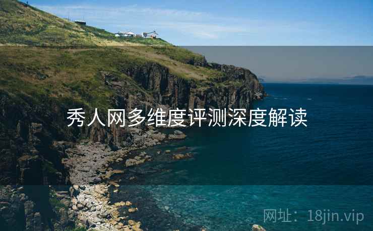 秀人网多维度评测深度解读