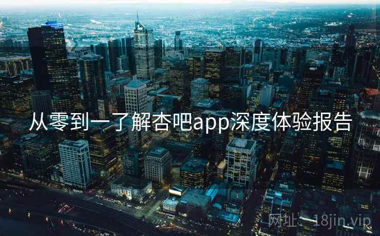 从零到一了解杏吧app深度体验报告