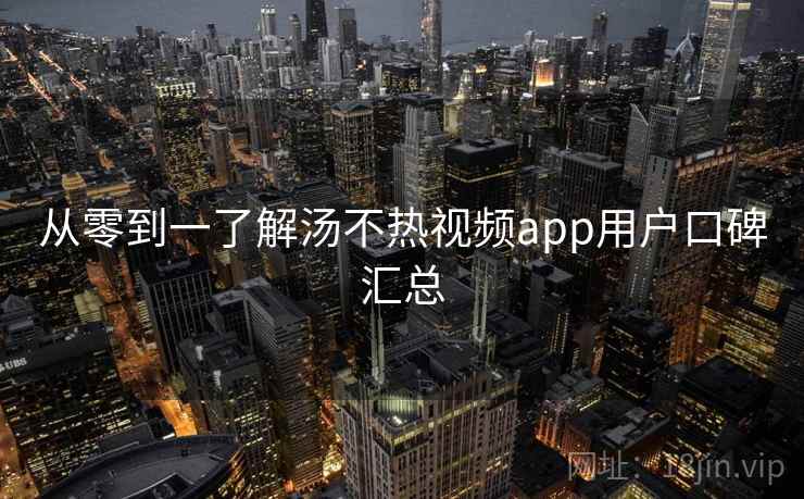从零到一了解汤不热视频app用户口碑汇总