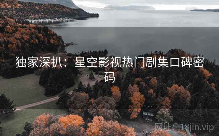 独家深扒：星空影视热门剧集口碑密码
