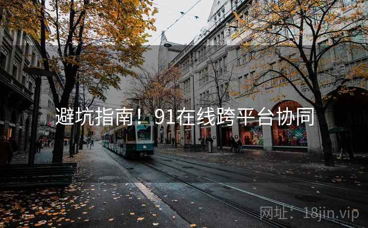 避坑指南！91在线跨平台协同