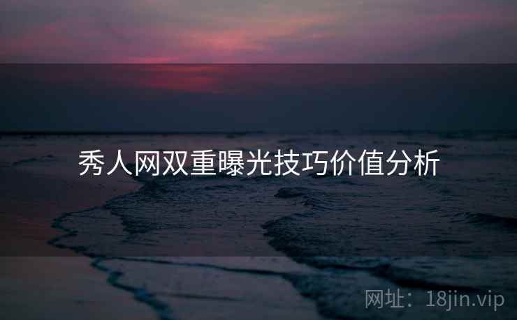 秀人网双重曝光技巧价值分析