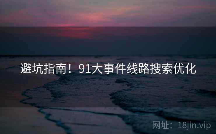 避坑指南!91大事件线路搜索优化